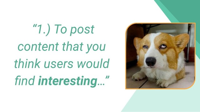 “1.) To post
content that you
think users would
ﬁnd interesting…”
