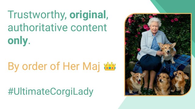 Trustworthy, original,
authoritative content
only.
By order of Her Maj 
#UltimateCorgiLady
