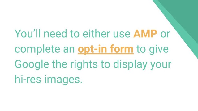 You’ll need to either use AMP or
complete an opt-in form to give
Google the rights to display your
hi-res images.
