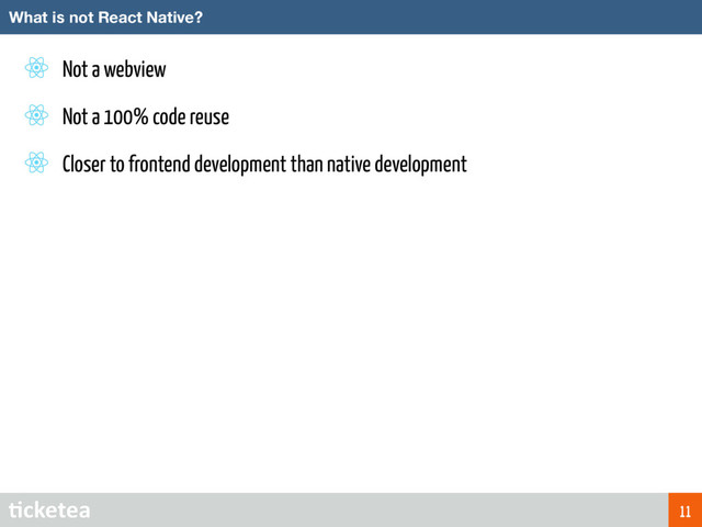 Not a webview
Not a 100% code reuse
Closer to frontend development than native development
What is not React Native?
11
