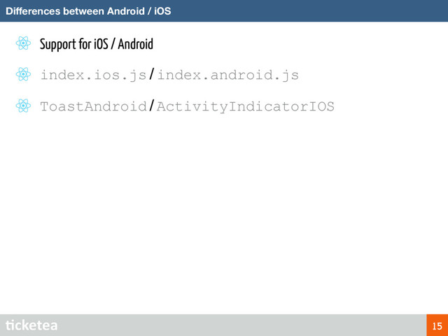 Support for iOS / Android
index.ios.js / index.android.js
ToastAndroid / ActivityIndicatorIOS
Diﬀerences between Android / iOS
15
