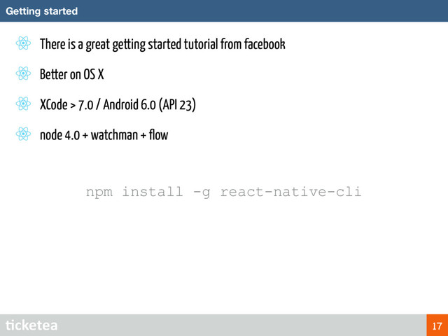 There is a great getting started tutorial from facebook
Better on OS X
XCode > 7.0 / Android 6.0 (API 23)
node 4.0 + watchman + ﬂow
npm install -g react-native-cli
Getting started
17
