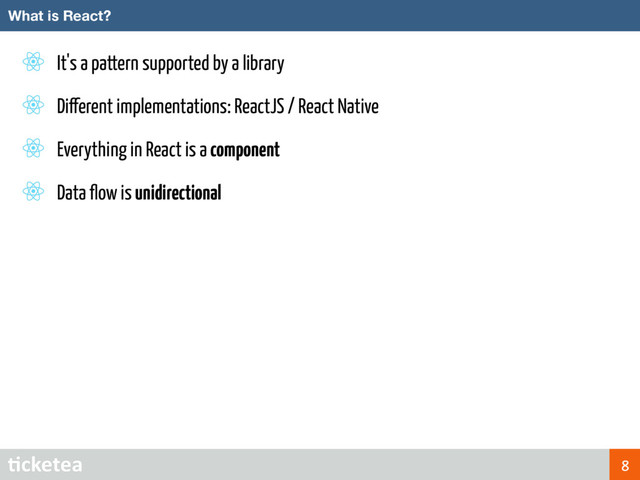 It's a pattern supported by a library
Different implementations: ReactJS / React Native
Everything in React is a component
Data ﬂow is unidirectional
What is React?
8
