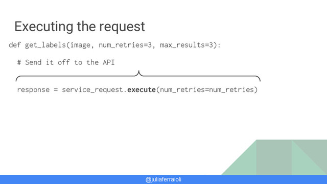 @juliaferraioli
Executing the request
def get_labels(image, num_retries=3, max_results=3):
# Send it off to the API
response = service_request.execute(num_retries=num_retries)
