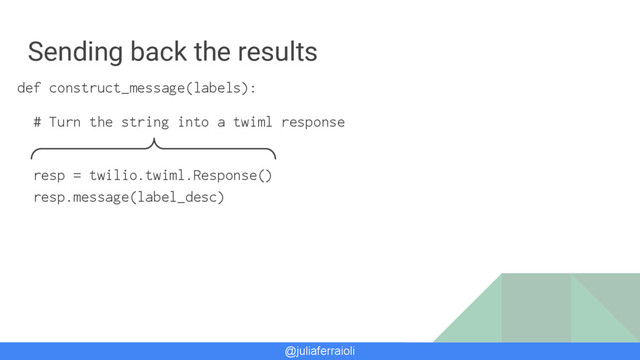 @juliaferraioli
Sending back the results
def construct_message(labels):
# Turn the string into a twiml response
resp = twilio.twiml.Response()
resp.message(label_desc)
