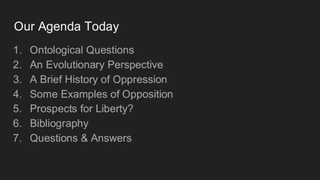 Our Agenda Today
1. Ontological Questions
2. An Evolutionary Perspective
3. A Brief History of Oppression
4. Some Examples of Opposition
5. Prospects for Liberty?
6. Bibliography
7. Questions & Answers
