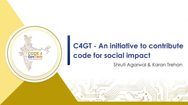 C4GT - An initiative to contribute
code for social impact
Shruti Agarwal & Karan Trehan
