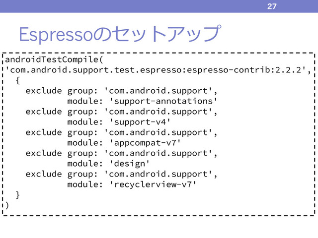 Espressoのセットアップ
27
androidTestCompile(
'com.android.support.test.espresso:espresso-contrib:2.2.2',
{
exclude group: 'com.android.support',
module: 'support-annotations'
exclude group: 'com.android.support',
module: 'support-v4'
exclude group: 'com.android.support',
module: 'appcompat-v7'
exclude group: 'com.android.support',
module: 'design'
exclude group: 'com.android.support',
module: 'recyclerview-v7'
}
)
