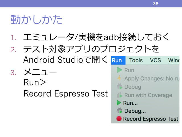 動かしかた
1. エミュレータ/実機をadb接続しておく
2. テスト対象アプリのプロジェクトを
Android Studioで開く
3. メニュー
Run＞
Record Espresso Test
38
