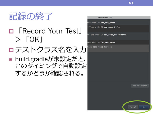記録の終了
43
p 「Record Your Test」
＞「OK」
p テストクラス名を⼊⼒
※ build.gradleが未設定だと、
このタイミングで⾃動設定
するかどうか確認される。
