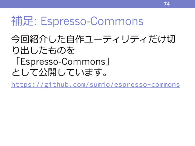 補⾜: Espresso-Commons
今回紹介した⾃作ユーティリティだけ切
り出したものを
「Espresso-Commons」
として公開しています。
https://github.com/sumio/espresso-commons
74
