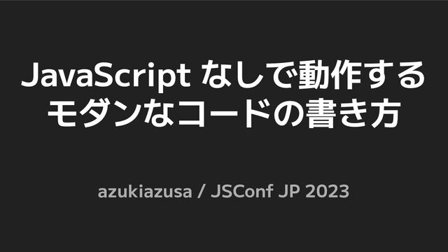 JavaScript なしで動作する
モダンなコードの書き方
azukiazusa / JSConf JP 2023
