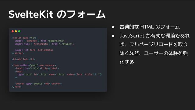 SvelteKit のフォーム
● 古典的な HTML のフォーム
● JavaScript が有効な環境であれ
ば、フルページリロードを取り
除くなど、ユーザーの体験を強
化する
