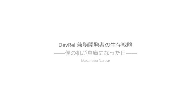 DevRel 兼務開発者の生存戦略
——僕の机が倉庫になった日——
Masanobu Naruse
