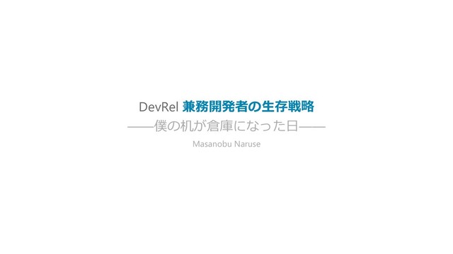 DevRel 兼務開発者の生存戦略
——僕の机が倉庫になった日——
Masanobu Naruse
