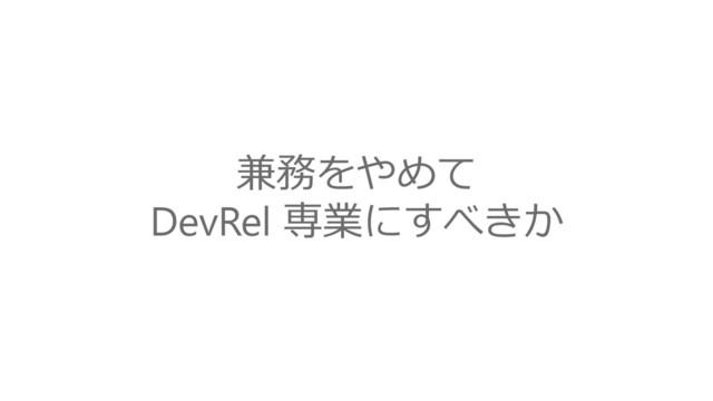 兼務をやめて
DevRel 専業にすべきか
