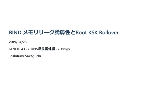 BIND メモリリーク脆弱性とRoot KSK Rollover
2019/04/23
JANOG 43 -> DNS温泉番外編 -> ssmjp
Toshifumi Sakaguchi
1
