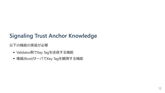 Signaling Trust Anchor Knowledge
以下の機能の実装が必要
Validator側でKey Tagを送信する機能
権威(Root)サーバでKey Tagを観測する機能
12
