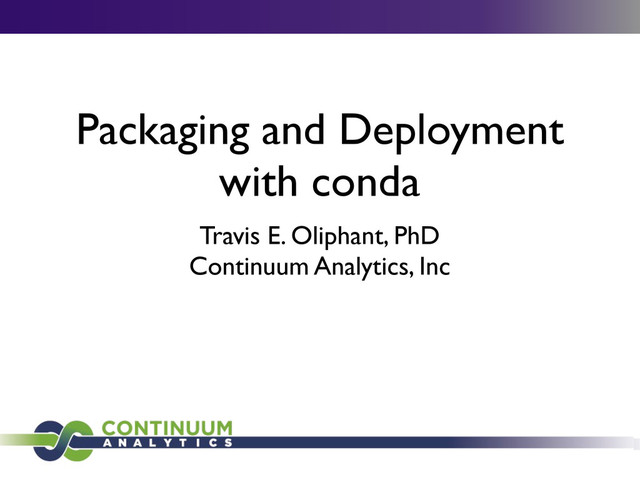 Packaging and Deployment
with conda
Travis E. Oliphant, PhD
Continuum Analytics, Inc
