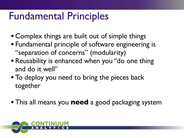 Fundamental Principles
•Complex things are built out of simple things
•Fundamental principle of software engineering is
“separation of concerns” (modularity)
•Reusability is enhanced when you “do one thing
and do it well”
•To deploy you need to bring the pieces back
together
•This all means you need a good packaging system
