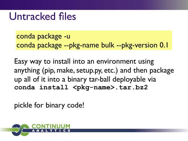 conda package -u
conda package --pkg-name bulk --pkg-version 0.1
Untracked ﬁles
Easy way to install into an environment using
anything (pip, make, setup.py, etc.) and then package
up all of it into a binary tar-ball deployable via
conda install .tar.bz2
pickle for binary code!
