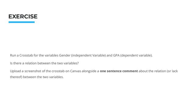 Photo: Startup Weekend Hackathon. Nov.2014
EXERCISE
Run a Crosstab for the variables Gender (independent Variable) and GPA (dependent variable).
Is there a relation between the two variables?
Upload a screenshot of the crosstab on Canvas alongside a one sentence comment about the relation (or lack
thereof) between the two variables.
