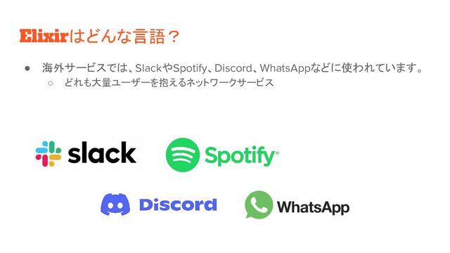 Elixirはどんな言語？
● 海外サービスでは、SlackやSpotify、Discord、WhatsAppなどに使われています。
○ どれも大量ユーザーを抱えるネットワークサービス

