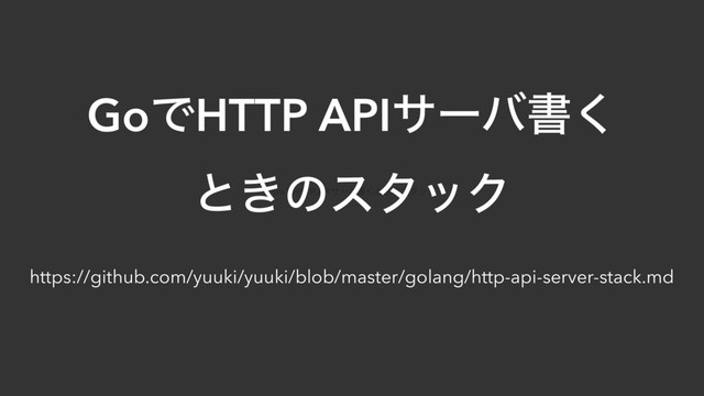 https://github.com/yuuki/yuuki/blob/master/golang/http-api-server-stack.md
GoͰHTTP APIαʔόॻ͘ͱ͖ͷελοΫ
GoͰHTTP APIαʔόॻ͘
ͱ͖ͷελοΫ
