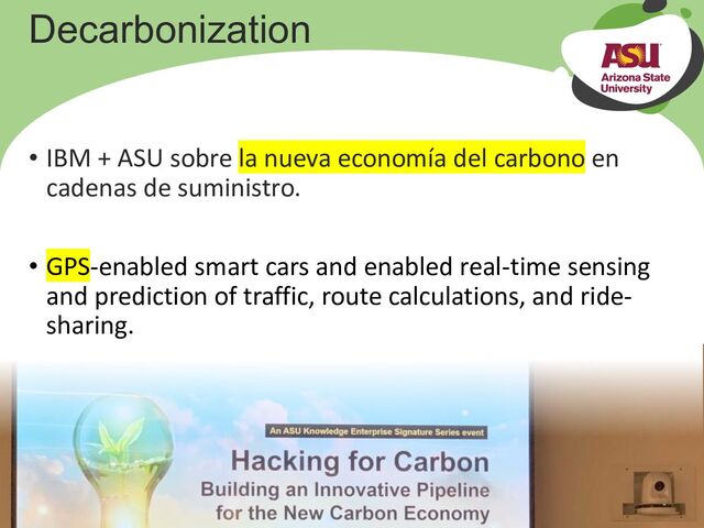 Your Date Here Your Footer Here 23
Decarbonization
• IBM + ASU sobre la nueva economía del carbono en
cadenas de suministro.
• GPS-enabled smart cars and enabled real-time sensing
and prediction of traffic, route calculations, and ride-
sharing.
