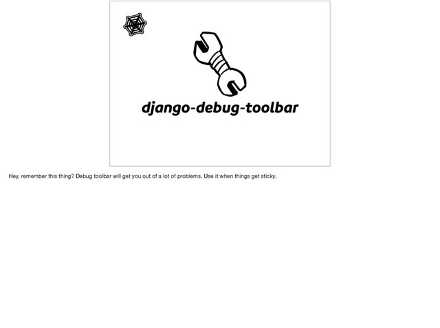 django-debug-toolbar
Hey, remember this thing? Debug toolbar will get you out of a lot of problems. Use it when things get sticky.

