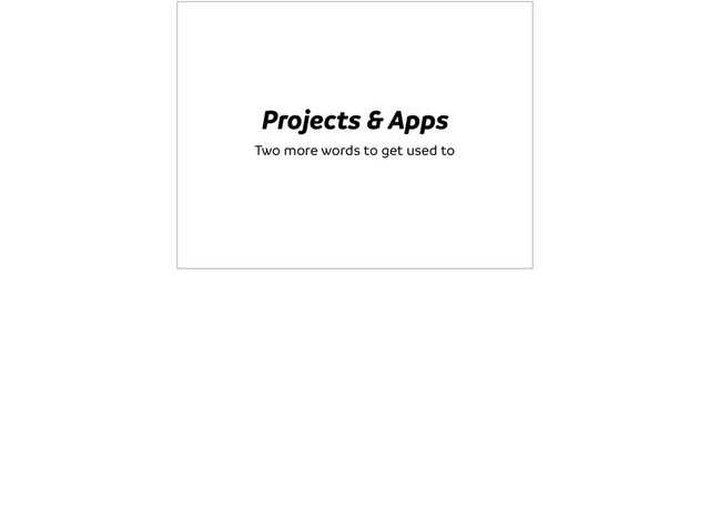 Projects & Apps
Two more words to get used to
