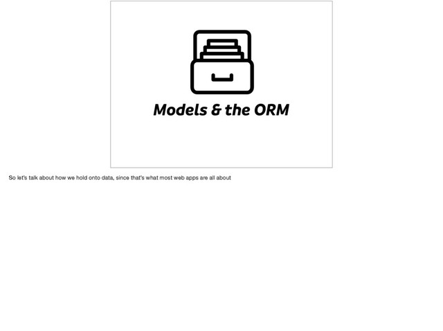 Models & the ORM
So let’s talk about how we hold onto data, since that’s what most web apps are all about
