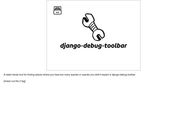 django-debug-toolbar
A really handy tool for ﬁnding places where you have too many queries or queries you didn’t expect is django-debug-toolbar.

[check out the 2 tag]
