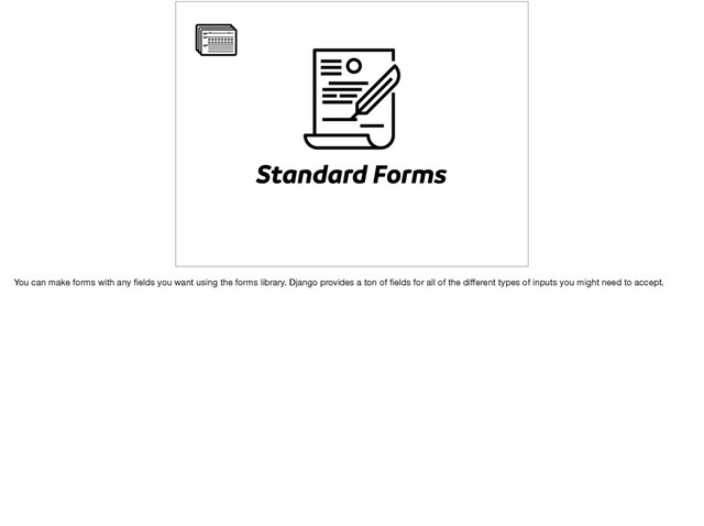 Standard Forms
You can make forms with any ﬁelds you want using the forms library. Django provides a ton of ﬁelds for all of the diﬀerent types of inputs you might need to accept.
