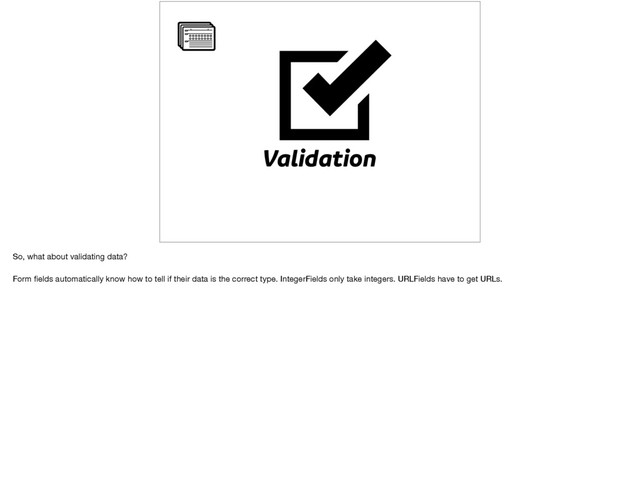 Validation
So, what about validating data?

Form ﬁelds automatically know how to tell if their data is the correct type. IntegerFields only take integers. URLFields have to get URLs.
