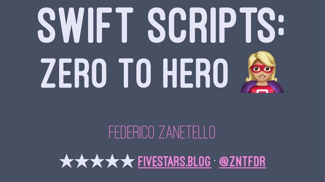SWIFT SCRIPTS:
ZERO TO HERO
FEDERICO ZANETELLO
̣̣̣̣̣ fivestars.blog • @zntfdr
