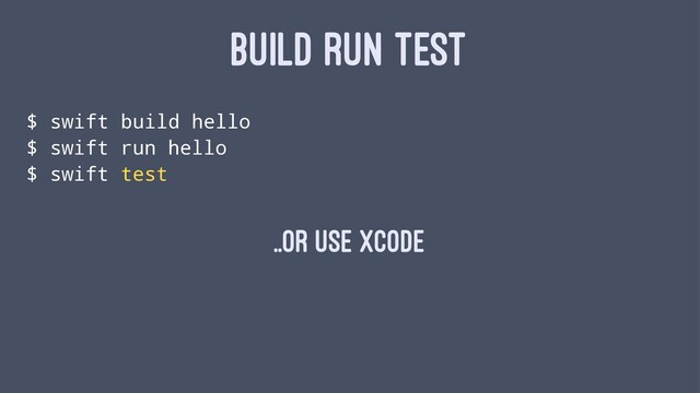 BUILD RUN TEST
$ swift build hello
$ swift run hello
$ swift test
..OR USE XCODE
