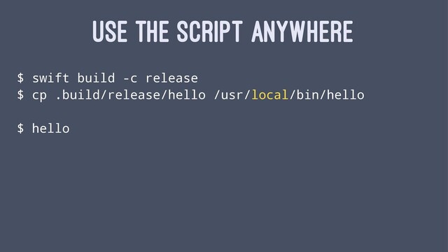 USE THE SCRIPT ANYWHERE
$ swift build -c release
$ cp .build/release/hello /usr/local/bin/hello
$ hello
