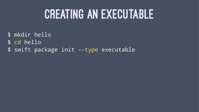 CREATING AN EXECUTABLE
$ mkdir hello
$ cd hello
$ swift package init --type executable
