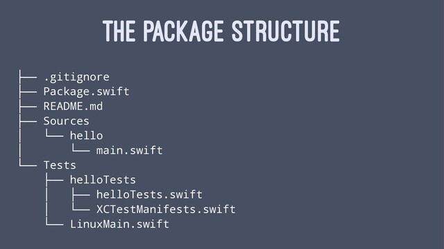 THE PACKAGE STRUCTURE
├── .gitignore
├── Package.swift
├── README.md
├── Sources
│ └── hello
│ └── main.swift
└── Tests
├── helloTests
│ ├── helloTests.swift
│ └── XCTestManifests.swift
└── LinuxMain.swift
