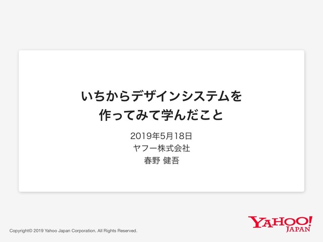 Copyright© 2019 Yahoo Japan Corporation. All Rights Reserved.
͍͔ͪΒσβΠϯγεςϜΛ
࡞ͬͯΈֶͯΜͩ͜ͱ
೥݄೔
Ϡϑʔגࣜձࣾ
य़໺݈ޗ
