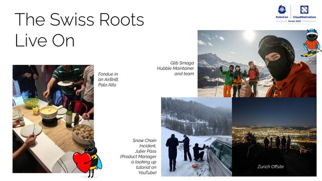 The Swiss Roots
Live On
Fondue in
an AirBnB,
Palo Alto
Snow Chain
Incident,
Julier Pass
(Product Manager
is looking up
tutorial on
YouTube)
Glib Smaga
Hubble Maintainer
and team
Zurich Oﬀsite
