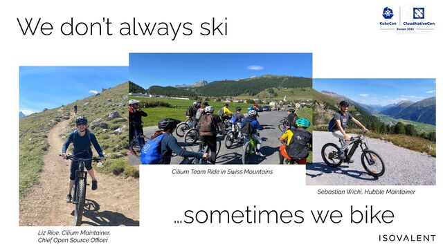 We don’t always ski
Liz Rice, Cilium Maintainer,
Chief Open Source Oﬃcer
Cilium Team Ride in Swiss Mountains
Sebastian Wicki, Hubble Maintainer
…sometimes we bike
