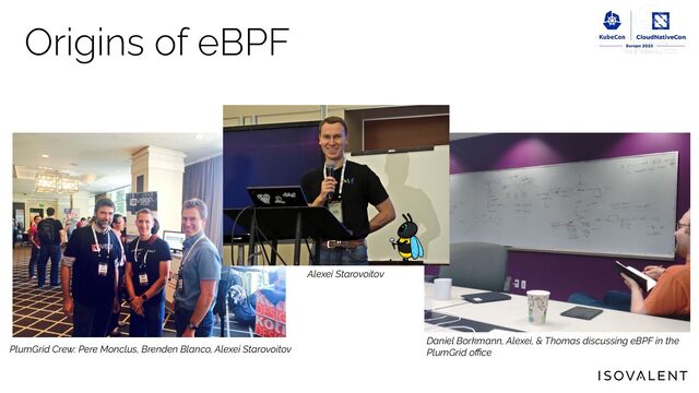 Origins of eBPF
PlumGrid Crew: Pere Monclus, Brenden Blanco, Alexei Starovoitov
Daniel Borkmann, Alexei, & Thomas discussing eBPF in the
PlumGrid oﬃce
Alexei Starovoitov
