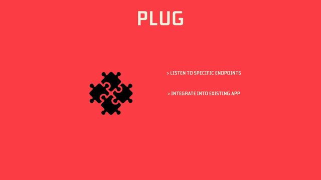 PLUG
> LISTEN TO SPECIFIC ENDPOINTS
> INTEGRATE INTO EXISTING APP
