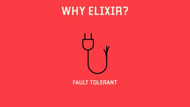 WHY ELIXIR?
FAULT TOLERANT
