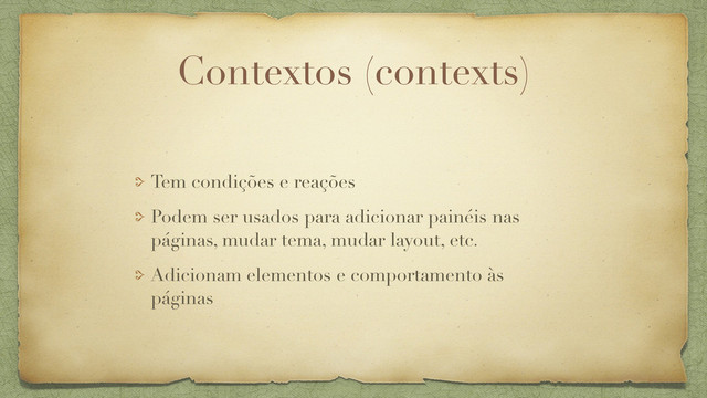Contextos (contexts)
Tem condições e reações
Podem ser usados para adicionar painéis nas
páginas, mudar tema, mudar layout, etc.
Adicionam elementos e comportamento às
páginas

