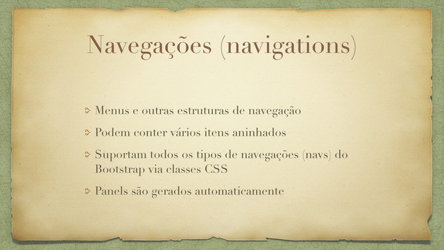 Navegações (navigations)
Menus e outras estruturas de navegação
Podem conter vários itens aninhados
Suportam todos os tipos de navegações (navs) do
Bootstrap via classes CSS
Panels são gerados automaticamente
