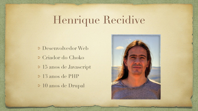 Henrique Recidive
Desenvolvedor Web
Criador do Choko
15 anos de Javascript
13 anos de PHP
10 anos de Drupal
