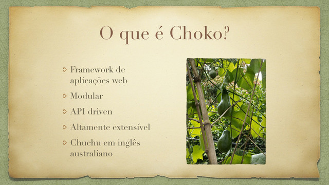 O que é Choko?
Framework de
aplicações web
Modular
API driven
Altamente extensível
Chuchu em inglês
australiano
